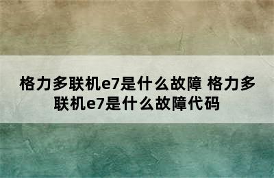 格力多联机e7是什么故障 格力多联机e7是什么故障代码